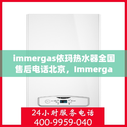 immergas依玛热水器全国售后电话北京，Immergas依玛热水器北京售后热线及全国售后电话大全