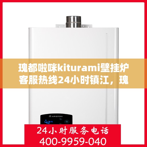 瑰都啦咪kiturami壁挂炉客服热线24小时镇江，瑰都啦咪kiturami壁挂炉镇江客服热线全天候服务，温暖您的每一刻
