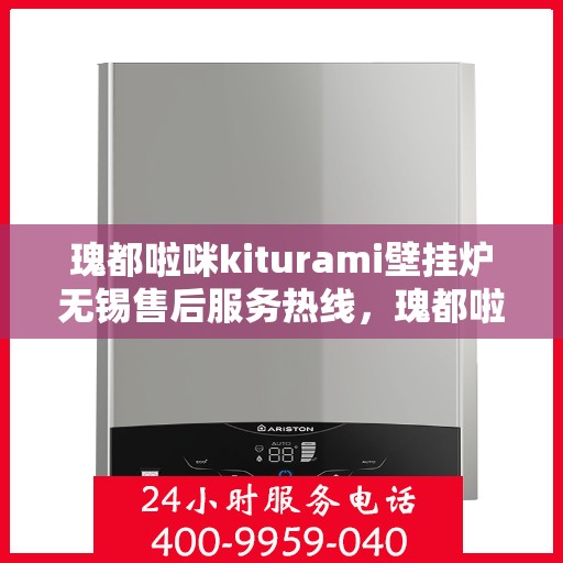 瑰都啦咪kiturami壁挂炉无锡售后服务热线，瑰都啦咪kiturami壁挂炉无锡专业售后服务热线与技术支持