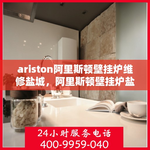 ariston阿里斯顿壁挂炉维修盐城，阿里斯顿壁挂炉盐城维修中心，专业维修，贴心服务