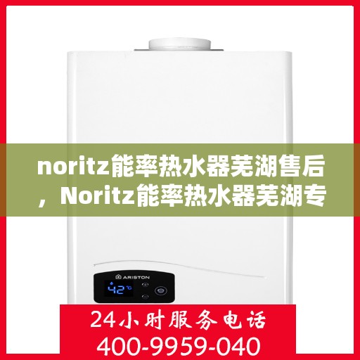 noritz能率热水器芜湖售后，Noritz能率热水器芜湖专业售后服务解析