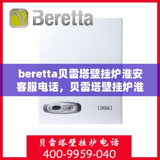 beretta贝雷塔壁挂炉淮安客服电话，贝雷塔壁挂炉淮安客服热线及售后支持指南