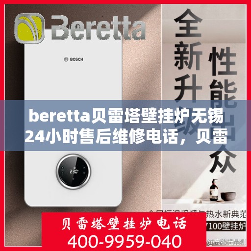 beretta贝雷塔壁挂炉无锡24小时售后维修电话，贝雷塔壁挂炉无锡售后维修热线全天候服务，专业保障您的温暖生活！