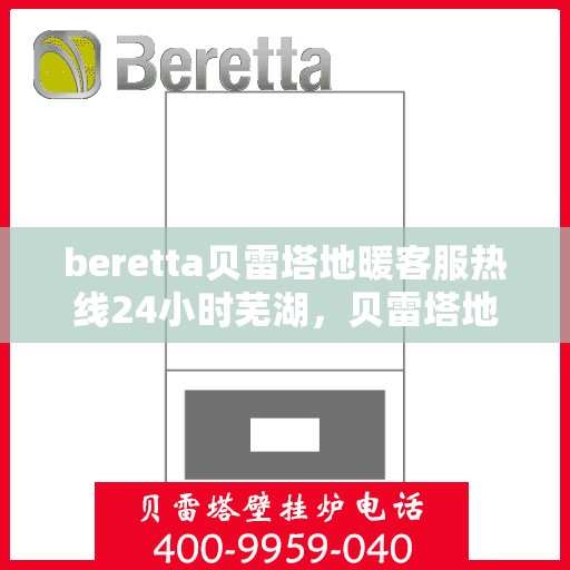 beretta贝雷塔地暖客服热线24小时芜湖，贝雷塔地暖芜湖客服热线全天候服务开启，温暖无忧