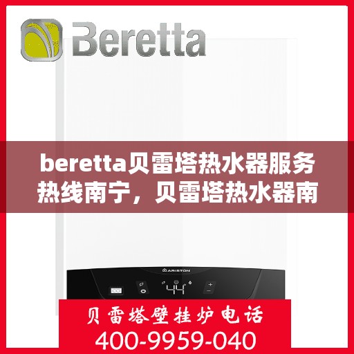beretta贝雷塔热水器服务热线南宁，贝雷塔热水器南宁服务热线，专业解决您的热水需求