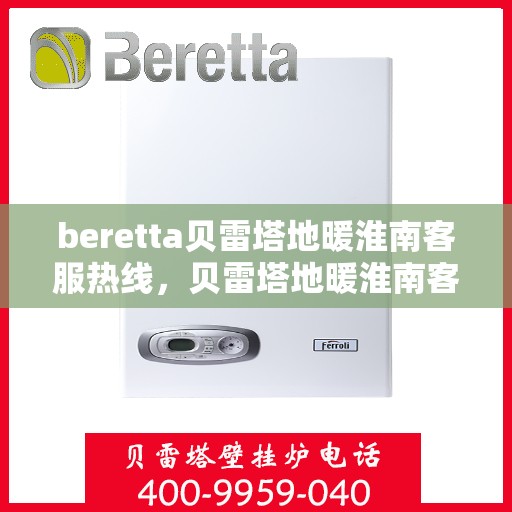 beretta贝雷塔地暖淮南客服热线，贝雷塔地暖淮南客服热线，专业支持与解决方案一站式服务