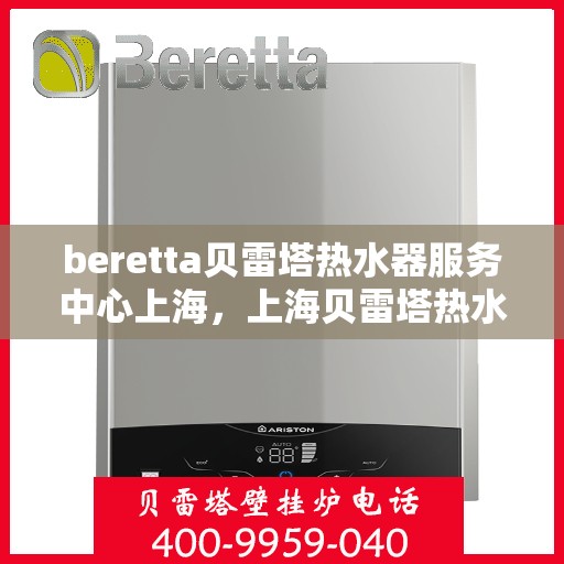 beretta贝雷塔热水器服务中心上海，上海贝雷塔热水器服务中心，专业维修与保养贝雷塔热水器