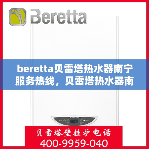 beretta贝雷塔热水器南宁服务热线，贝雷塔热水器南宁服务热线，专业维修与售后支持一站式解决！
