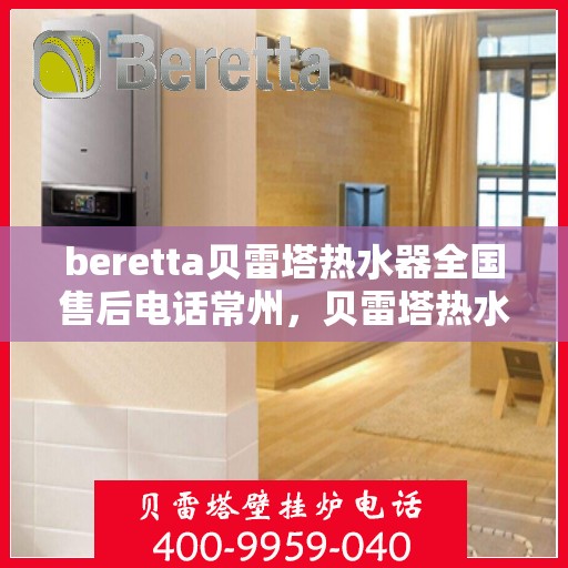 beretta贝雷塔热水器全国售后电话常州，贝雷塔热水器常州售后热线，专业维修与全国服务热线。