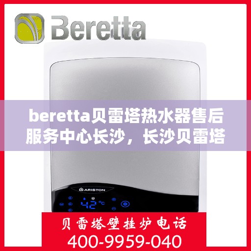 beretta贝雷塔热水器售后服务中心长沙，长沙贝雷塔热水器售后服务中心，专业维修与贴心服务