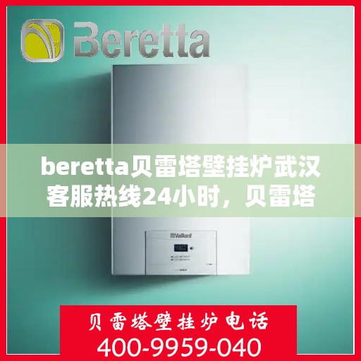 beretta贝雷塔壁挂炉武汉客服热线24小时，贝雷塔壁挂炉武汉客服热线全天候服务，温暖您的生活
