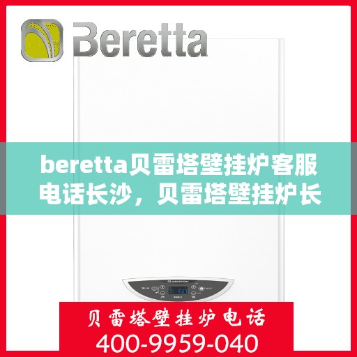 beretta贝雷塔壁挂炉客服电话长沙，贝雷塔壁挂炉长沙客服热线及售后支持指南