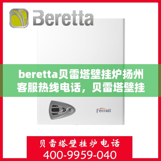 beretta贝雷塔壁挂炉扬州客服热线电话，贝雷塔壁挂炉扬州客服热线电话及售后服务指南