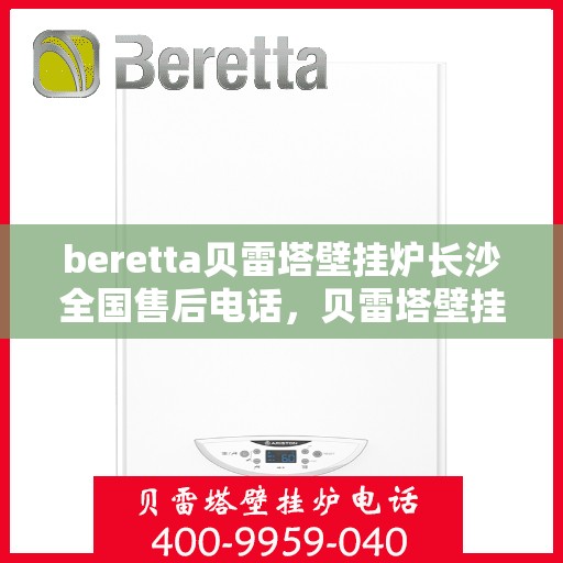 beretta贝雷塔壁挂炉长沙全国售后电话，贝雷塔壁挂炉长沙售后热线，专业维修与一站式服务体验