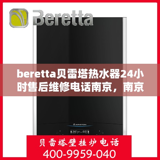 beretta贝雷塔热水器24小时售后维修电话南京，南京贝雷塔热水器24小时专业售后维修电话