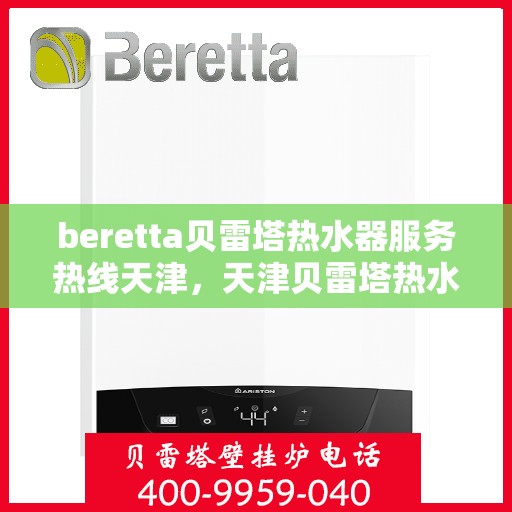 beretta贝雷塔热水器服务热线天津，天津贝雷塔热水器售后服务热线指南