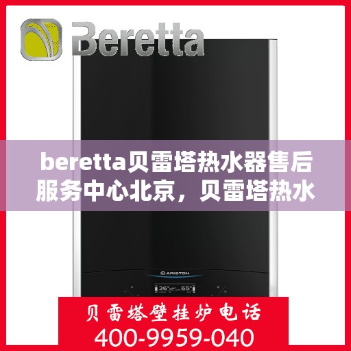 beretta贝雷塔热水器售后服务中心北京，贝雷塔热水器北京售后服务中心，专业维修与贴心服务