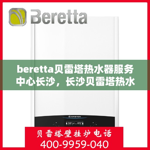 beretta贝雷塔热水器服务中心长沙，长沙贝雷塔热水器服务中心，专业维修与保养贝雷塔热水器