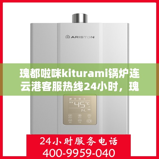 瑰都啦咪kiturami锅炉连云港客服热线24小时，瑰都啦咪kiturami锅炉连云港全天候客服热线，贴心服务随时在线