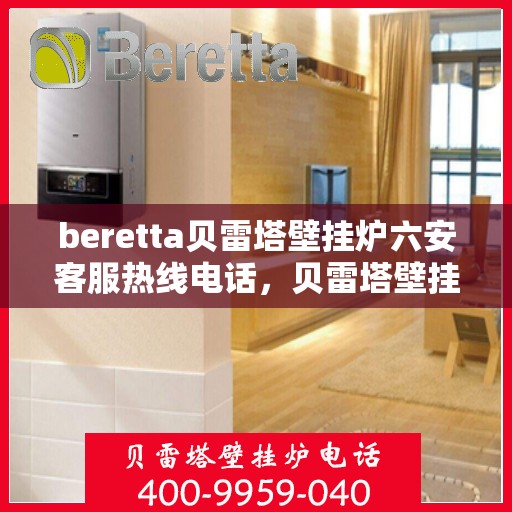 beretta贝雷塔壁挂炉六安客服热线电话，贝雷塔壁挂炉六安客服热线电话及售后服务指南