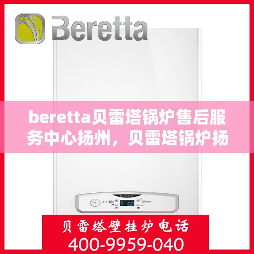 beretta贝雷塔锅炉售后服务中心扬州，贝雷塔锅炉扬州售后服务中心，专业维修与保养一站式解决方案