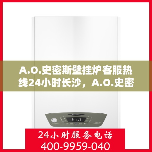 A.O.史密斯壁挂炉客服热线24小时长沙，A.O.史密斯壁挂炉长沙客服热线全天候服务，温暖守护您的居家生活