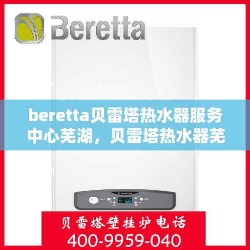 beretta贝雷塔热水器服务中心芜湖，贝雷塔热水器芜湖服务中心，专业维修与保养一站式解决方案