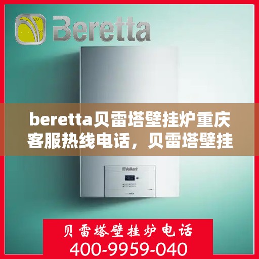 beretta贝雷塔壁挂炉重庆客服热线电话，贝雷塔壁挂炉重庆客服热线电话及售后服务指南
