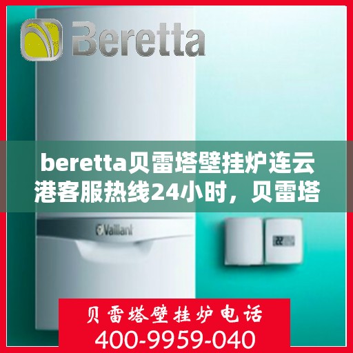 beretta贝雷塔壁挂炉连云港客服热线24小时，贝雷塔壁挂炉连云港客服热线全天候服务，温暖您的生活