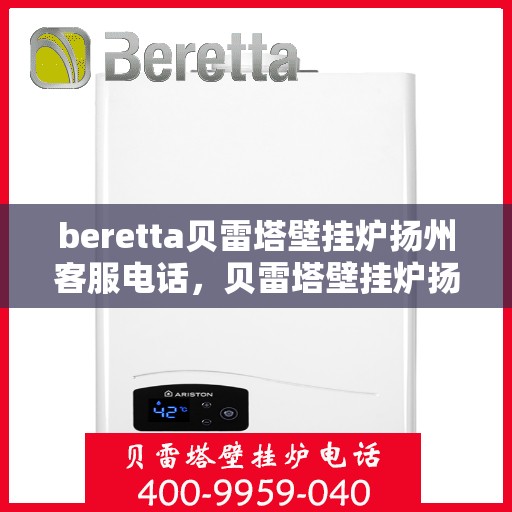 beretta贝雷塔壁挂炉扬州客服电话，贝雷塔壁挂炉扬州客服热线及售后服务指南