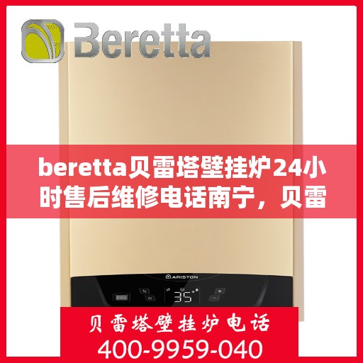 beretta贝雷塔壁挂炉24小时售后维修电话南宁，贝雷塔壁挂炉南宁售后维修热线全天候服务，专业解决故障问题！