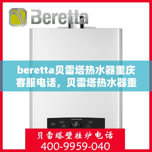 beretta贝雷塔热水器重庆客服电话，贝雷塔热水器重庆客服热线及售后支持服务指南