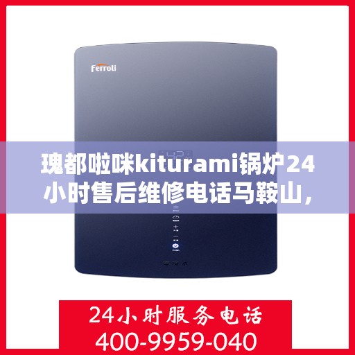 瑰都啦咪kiturami锅炉24小时售后维修电话马鞍山，瑰都啦咪锅炉马鞍山售后维修热线，全天候服务保障，专业解决kiturami锅炉问题