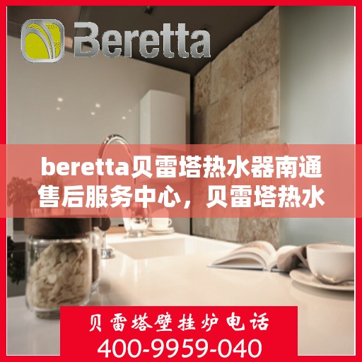beretta贝雷塔热水器南通售后服务中心，贝雷塔热水器南通售后服务中心，专业维修与优质服务同步进行