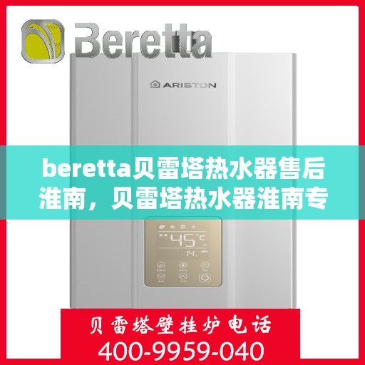 beretta贝雷塔热水器售后淮南，贝雷塔热水器淮南专业售后服务团队，为您提供全面解决方案