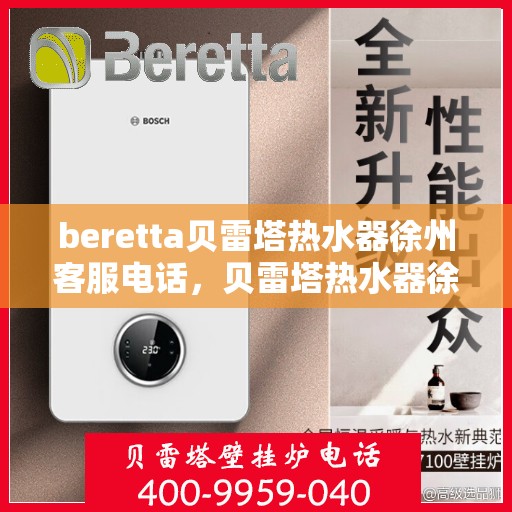 beretta贝雷塔热水器徐州客服电话，贝雷塔热水器徐州客服热线及咨询指南