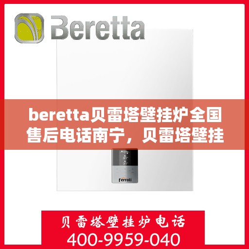 beretta贝雷塔壁挂炉全国售后电话南宁，贝雷塔壁挂炉南宁售后服务中心电话及服务一览