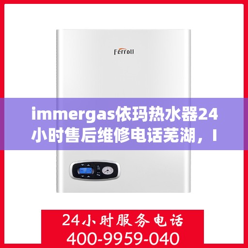 immergas依玛热水器24小时售后维修电话芜湖，Immergas依玛热水器售后维修热线全天候服务，芜湖专业售后团队为您解答疑难