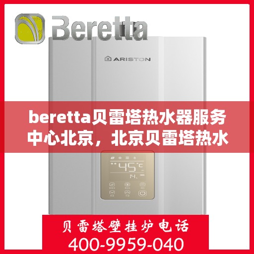 beretta贝雷塔热水器服务中心北京，北京贝雷塔热水器服务中心，专业维修与保养一站式解决