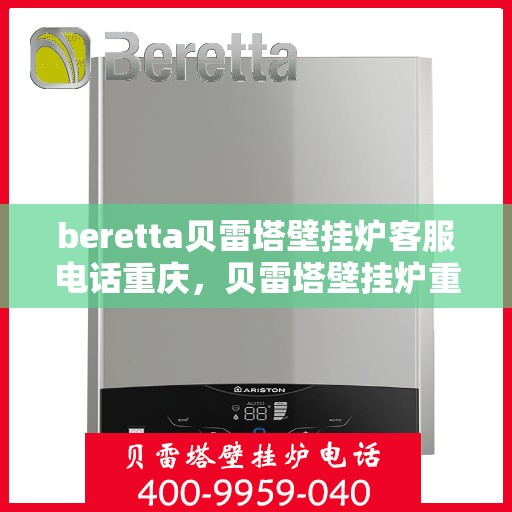 beretta贝雷塔壁挂炉客服电话重庆，贝雷塔壁挂炉重庆客服热线全解析