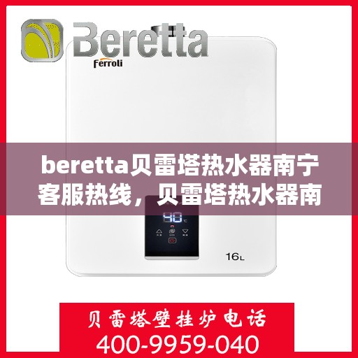 beretta贝雷塔热水器南宁客服热线，贝雷塔热水器南宁客服热线详解，专业支持与解决方案一站式服务