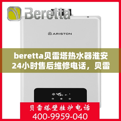 beretta贝雷塔热水器淮安24小时售后维修电话，贝雷塔热水器淮安售后维修热线全天候服务，专业解决您的热水器问题！