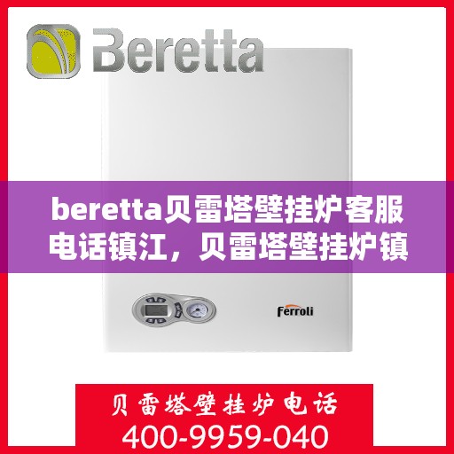 beretta贝雷塔壁挂炉客服电话镇江，贝雷塔壁挂炉镇江客服热线及售后支持指南