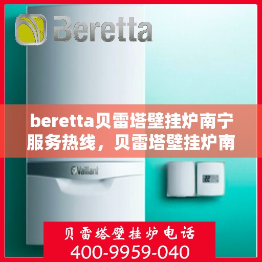 beretta贝雷塔壁挂炉南宁服务热线，贝雷塔壁挂炉南宁服务热线，专业维修与售后支持
