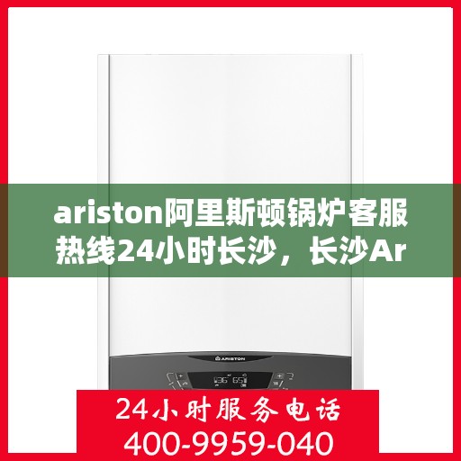 ariston阿里斯顿锅炉客服热线24小时长沙，长沙Ariston阿里斯顿锅炉全天候客服热线，贴心服务不打烊