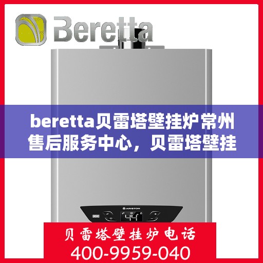 beretta贝雷塔壁挂炉常州售后服务中心，贝雷塔壁挂炉常州售后服务中心，专业维修与优质服务