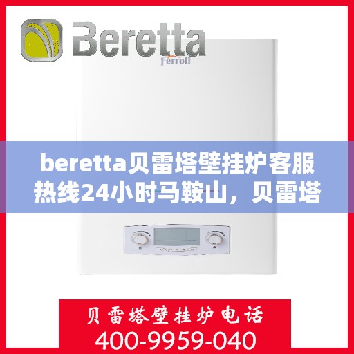 beretta贝雷塔壁挂炉客服热线24小时马鞍山，贝雷塔壁挂炉马鞍山客服热线全天候服务，专业解答您的疑问