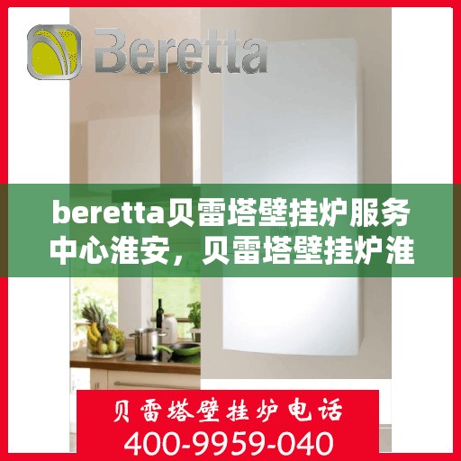 beretta贝雷塔壁挂炉服务中心淮安，贝雷塔壁挂炉淮安服务中心，专业维修与保养一站式解决