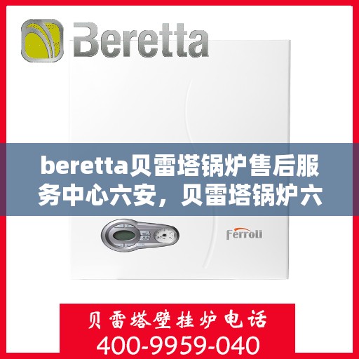 beretta贝雷塔锅炉售后服务中心六安，贝雷塔锅炉六安售后服务中心，专业维修与贴心服务
