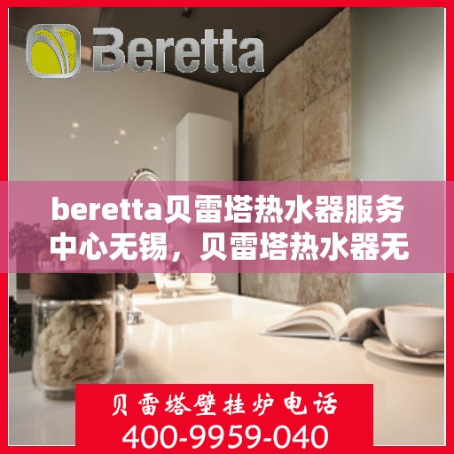 beretta贝雷塔热水器服务中心无锡，贝雷塔热水器无锡服务中心，专业维修与优质服务的暖心港湾